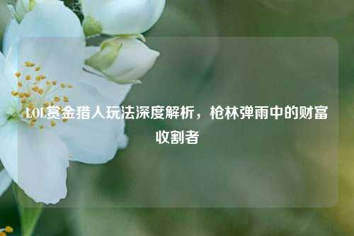 LOL赏金猎人玩法深度解析，枪林弹雨中的财富收割者
