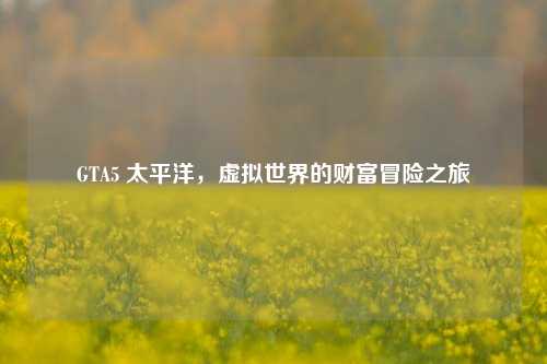 GTA5 太平洋,虚拟世界的财富冒险之旅