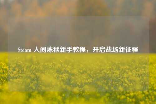 Steam 人间炼狱新手教程,开启战场新征程