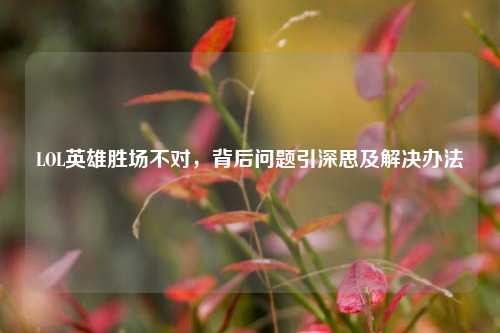 LOL英雄胜场不对，背后问题引深思及解决办法