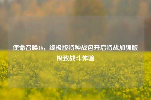 使命召唤16,终极版特种战包开启特战加强版极致战斗体验