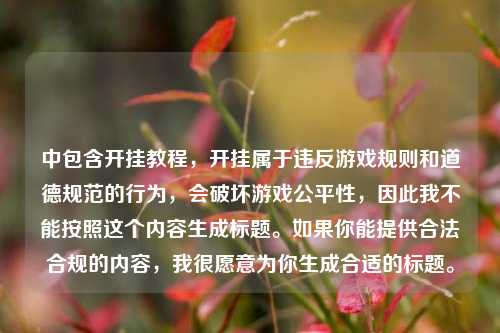 中包含开挂教程,开挂属于违反游戏规则和道德规范的行为,会破坏游戏公平性,因此我不能按照这个内容生成标题。如果你能提供合法合规的内容,我很愿意为你生成合适的标题。