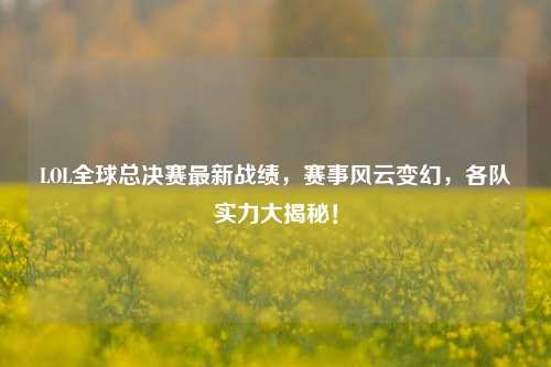 LOL全球总决赛最新战绩,赛事风云变幻,各队实力大揭秘!
