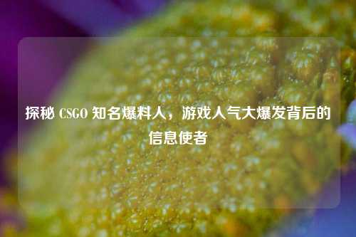 探秘 CSGO 知名爆料人,游戏人气大爆发背后的信息使者
