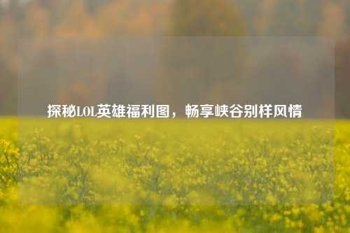 探秘LOL英雄福利图，畅享峡谷别样风情