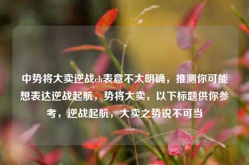 中势将大卖逆战ch表意不太明确,推测你可能想表达逆战起航,势将大卖,以下标题供你参考,逆战起航,大卖之势锐不可当