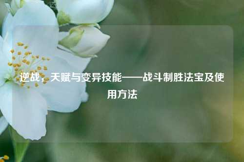 逆战，天赋与变异技能——战斗制胜法宝及使用方法