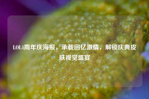 LOL4周年庆海报,承载回忆激情,解锁庆典皮肤视觉盛宴