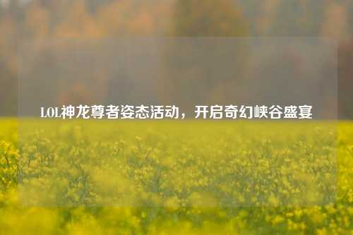 LOL神龙尊者姿态活动,开启奇幻峡谷盛宴
