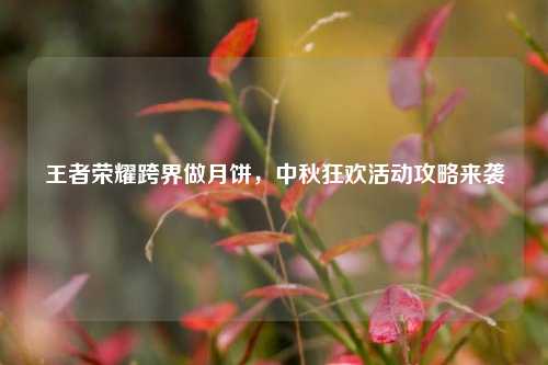王者荣耀跨界做月饼,中秋狂欢活动攻略来袭