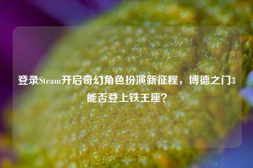登录Steam开启奇幻角色扮演新征程,博德之门3能否登上铁王座?