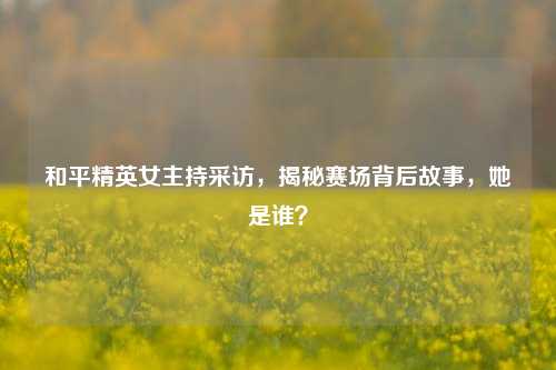 和平精英女主持采访，揭秘赛场背后故事，她是谁？