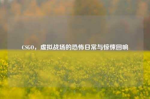 CSGO,虚拟战场的恐怖日常与惊悚回响