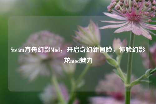 Steam方舟幻影Mod，开启奇幻新冒险，体验幻影龙mod魅力