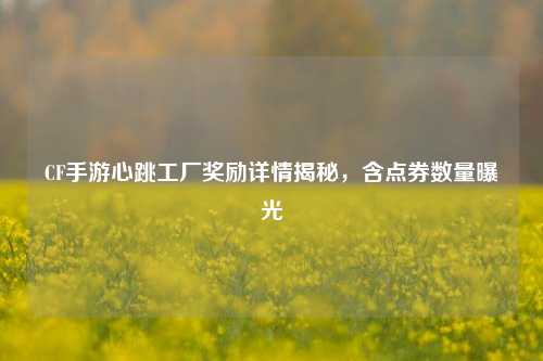 CF手游心跳工厂奖励详情揭秘,含点券数量曝光