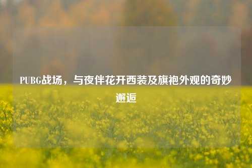 PUBG战场,与夜伴花开西装及旗袍外观的奇妙邂逅