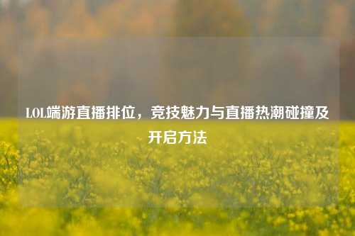 LOL端游直播排位，竞技魅力与直播热潮碰撞及开启方法