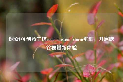探索LOL创意工坊coop_mission_storm壁纸,开启峡谷视觉新体验