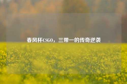 春风杯CSGO,三带一的传奇逆袭