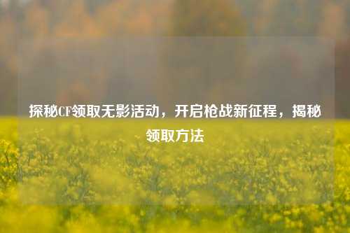 探秘CF领取无影活动,开启枪战新征程,揭秘领取方法