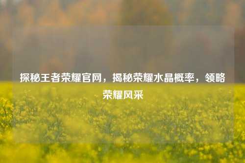 探秘王者荣耀官网，揭秘荣耀水晶概率，领略荣耀风采