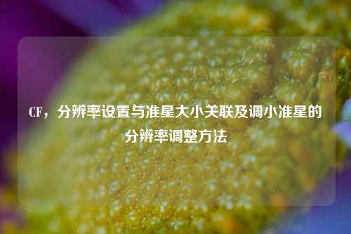 CF,分辨率设置与准星大小关联及调小准星的分辨率调整方法