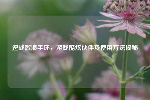 逆战激浪手环，游戏酷炫伙伴及使用方法揭秘