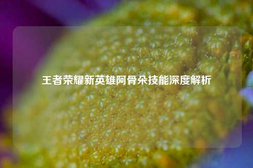 王者荣耀新英雄阿骨朵技能深度解析