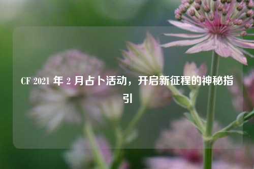 CF 2021 年 2 月占卜活动,开启新征程的神秘指引