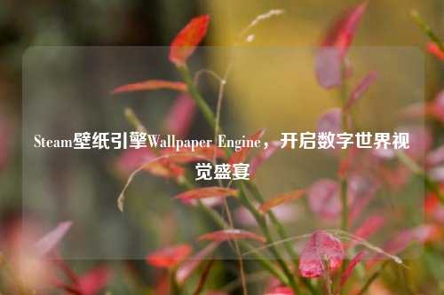 Steam壁纸引擎Wallpaper Engine,开启数字世界视觉盛宴