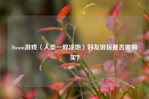 Steam游戏〈人类一败涂地〉好友游玩是否需购买?