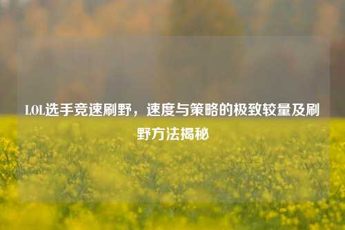 LOL选手竞速刷野,速度与策略的极致较量及刷野方法揭秘