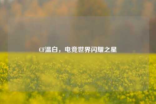 CF温白,电竞世界闪耀之星