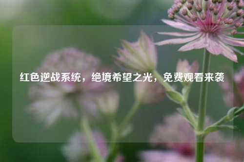 红色逆战系统,绝境希望之光,免费观看来袭