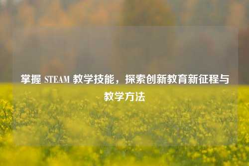 掌握 STEAM 教学技能，探索创新教育新征程与教学方法
