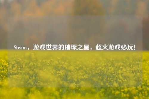 Steam，游戏世界的璀璨之星，超火游戏必玩！