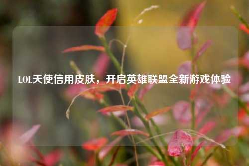 LOL天使信用皮肤，开启英雄联盟全新游戏体验