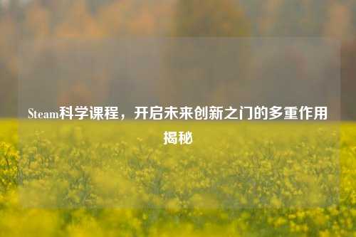 Steam科学课程,开启未来创新之门的多重作用揭秘