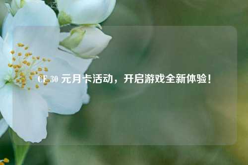 CF 30 元月卡活动，开启游戏全新体验！