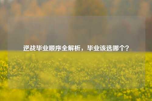 逆战毕业顺序全解析，毕业该选哪个？
