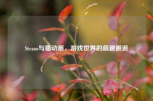 Steam与猫动画，游戏世界的萌趣邂逅