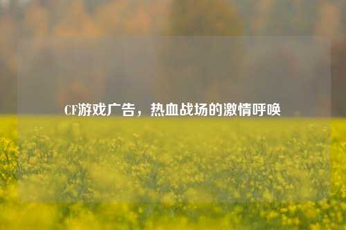 CF游戏广告，热血战场的激情呼唤