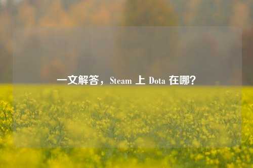 一文解答,Steam 上 Dota 在哪?