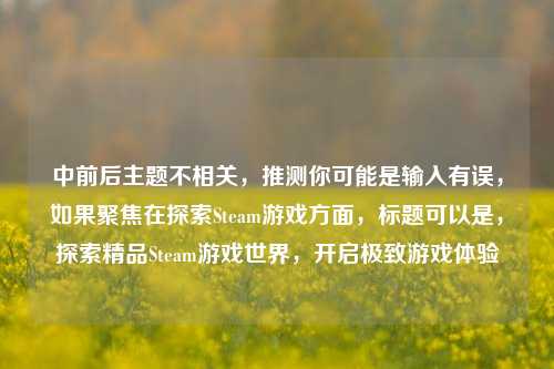 中前后主题不相关,推测你可能是输入有误,如果聚焦在探索Steam游戏方面,标题可以是,探索精品Steam游戏世界,开启极致游戏体验
