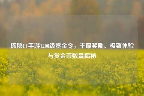 探秘CF手游1200级赏金令,丰厚奖励、极致体验与赏金币数量揭秘