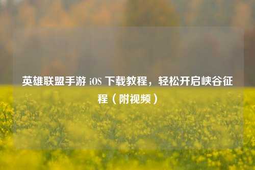 英雄联盟手游 iOS 下载教程,轻松开启峡谷征程(附视频)