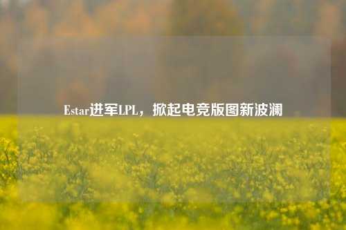 Estar进军LPL,掀起电竞版图新波澜