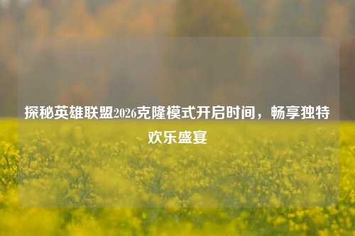 探秘英雄联盟2026克隆模式开启时间,畅享独特欢乐盛宴