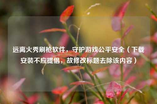 远离火秀刷枪软件,守护游戏公平安全(下载安装不应提倡,故修改标题去除该内容)