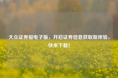 大众证券报电子版,开启证券信息获取新体验,快来下载!